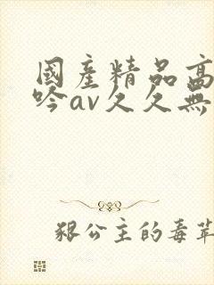 国产精品高潮呻吟av久久无吗