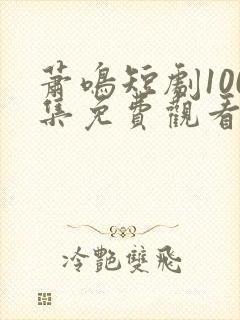 萧鸣短剧100集免费观看