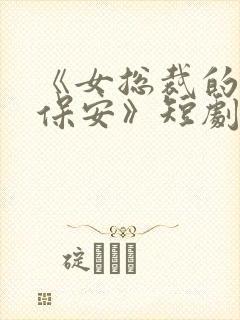 《女总裁的绝世保安》短剧