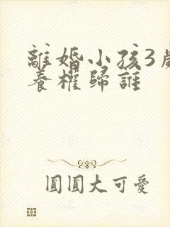 离婚小孩3岁抚养权归谁