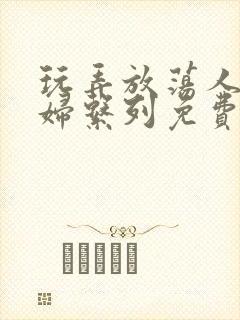 玩弄放荡人妻少妇系列免费视频