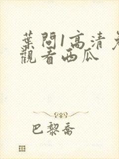 叶问1高清免费观看西瓜封面