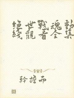 绝世战魂动漫在线观看全集免费播放