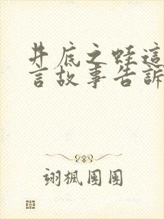 井底之蛙这个寓言故事告诉我们的道理是什么