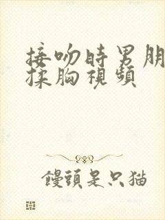 接吻时男朋友摸揉胸视频