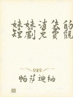 妹妹消失的真相短剧免费观看