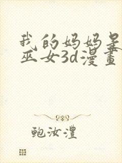 我的妈妈是退魔巫女3d漫画免费观看