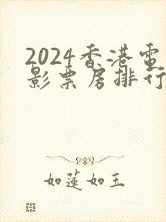 2024香港电影票房排行榜前十名