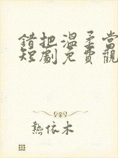 错把温柔当深情短剧免费观看合集