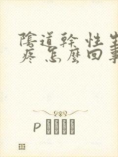 阴道干 性生活疼 怎么回事封面