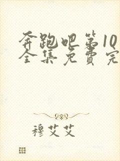 奔跑吧第10季全集免费完整版