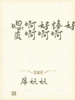 嗯啊好棒好粗好爽啊啊啊