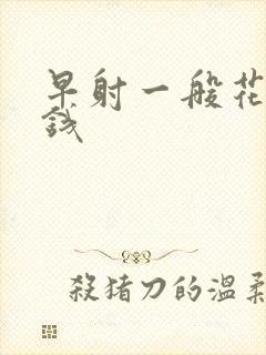 早射一般花多少钱