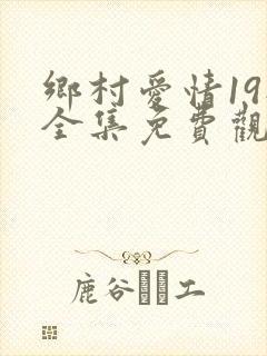 乡村爱情19部全集免费观看完整版