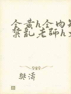 全黄h全肉短篇禁乱老师h文