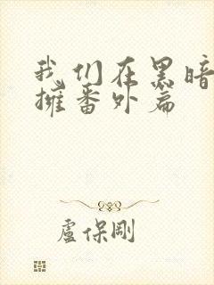 我们在黑暗中相拥番外篇