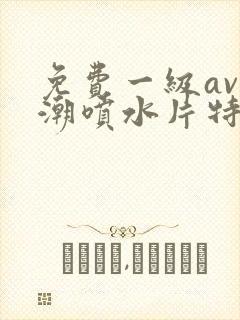 免费一级av高潮喷水片特黄