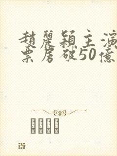 赵丽颖主演电影票房破50亿