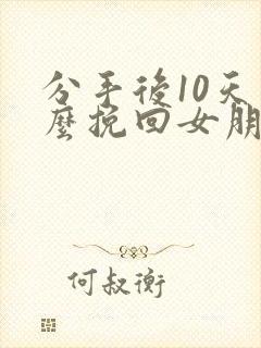 分手后10天怎么挽回女朋友