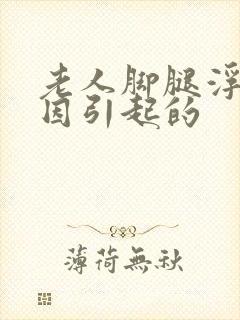 老人脚腿浮肿原因引起的