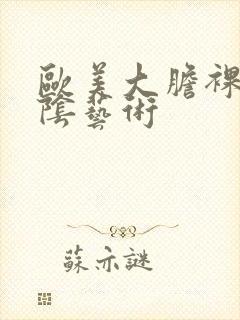 欧美大胆裸体露阴艺术