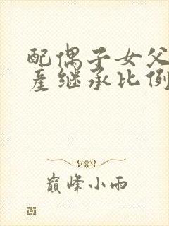 配偶子女父母遗产继承比例