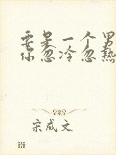 要是一个男人对你忽冷忽热怎么对待