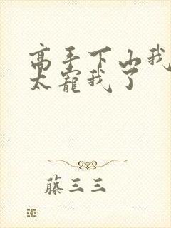 高手下山我师姐太宠我了