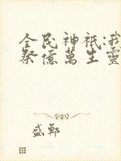 全民神祇:我献祭亿万生灵成神小说完整