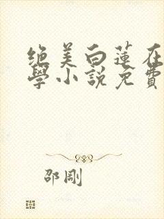 绝美白莲在线教学小说免费全集