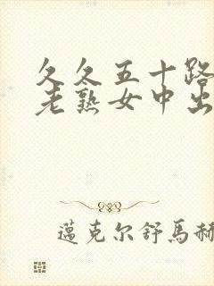 久久五十路丰满老熟女中出