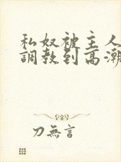 私奴被主人玩弄调教到高潮