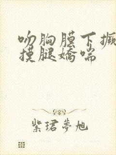 吻胸膜下撅屁股摸腿娇喘