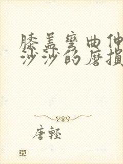 膝盖弯曲伸直有沙沙的磨损声