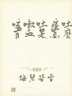 咳嗽吐痰吐出来有血是怎么回事