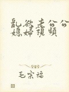 乱欲老公公和儿媳妇视频