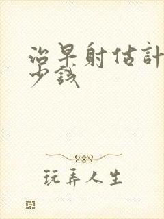 治早射估计花多少钱