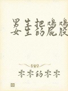 男生把鸡鸡放到女生的屁股里视频