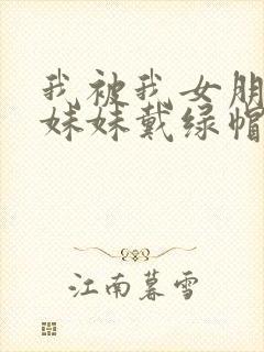 我被我女朋友的妹妹戴绿帽子在线观看