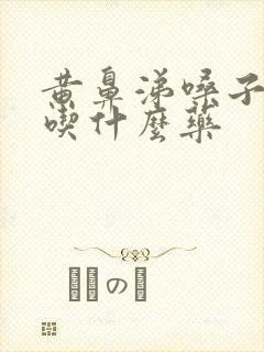 黄鼻涕嗓子有痰吃什么药