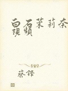 白石茉莉奈裸体视频