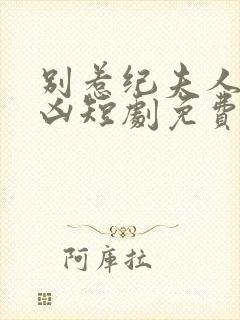 别惹纪夫人她超凶短剧免费观看全集