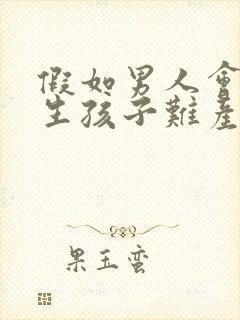 假如男人会怀孕生孩子难产