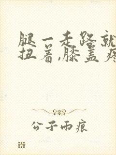 腿一走路就感觉扭着,膝盖疼