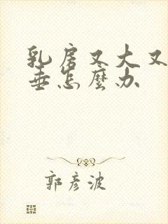 乳房又大又软下垂怎么办