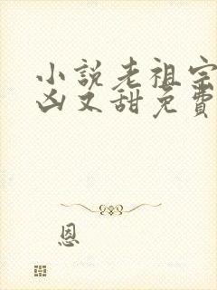 小说老祖宗她又凶又甜免费阅读