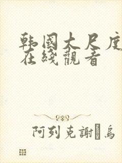 韩国大尺度av在线观看