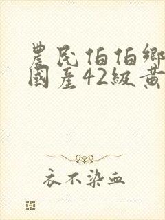 农民伯伯乡下妹国产42级黄色大片