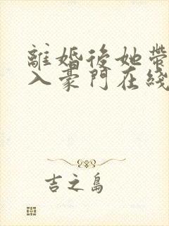 离婚后她带崽嫁入豪门在线观看