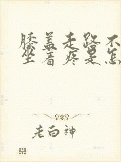 膝盖走路不疼,坐着疼是怎么回事